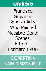 Francisco GoyaThe Spanish Artist Who Painted Macabre Death Scenes. E-book. Formato EPUB ebook