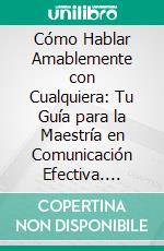 Cómo Hablar Amablemente con Cualquiera: Tu Guía para la Maestría en Comunicación Efectiva. E-book. Formato EPUB ebook