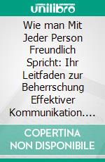 Wie man Mit Jeder Person Freundlich Spricht: Ihr Leitfaden zur Beherrschung Effektiver Kommunikation. E-book. Formato EPUB ebook