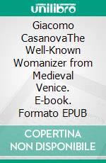 Giacomo CasanovaThe Well-Known Womanizer from Medieval Venice. E-book. Formato EPUB ebook