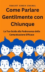 Come Parlare Gentilmente con Chiunque: La Tua Guida alla Padronanza della Comunicazione Efficace. E-book. Formato EPUB ebook