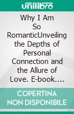 Why I Am So RomanticUnveiling the Depths of Personal Connection and the Allure of Love. E-book. Formato EPUB ebook