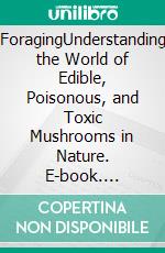 ForagingUnderstanding the World of Edible, Poisonous, and Toxic Mushrooms in Nature. E-book. Formato EPUB ebook