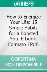 How to Energize Your Life: 15 Simple Habits for a Boosted You. E-book. Formato EPUB ebook