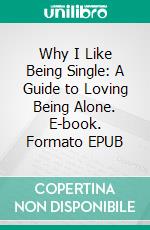 Why I Like Being Single: A Guide to Loving Being Alone. E-book. Formato EPUB ebook