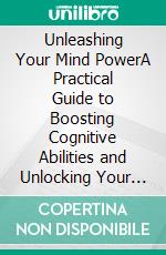 Unleashing Your Mind PowerA Practical Guide to Boosting Cognitive Abilities and Unlocking Your Full Potential. E-book. Formato EPUB ebook