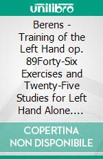 Berens - Training of the Left Hand op. 89Forty-Six Exercises and Twenty-Five Studies for Left Hand Alone. E-book. Formato EPUB ebook