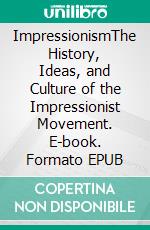 ImpressionismThe History, Ideas, and Culture of the Impressionist Movement. E-book. Formato EPUB ebook