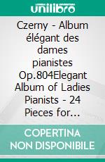 Czerny - Album élégant des dames pianistes Op.804Elegant Album of Ladies Pianists - 24 Pieces for Piano. E-book. Formato EPUB ebook di Carl Czerny