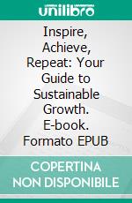 Inspire, Achieve, Repeat: Your Guide to Sustainable Growth. E-book. Formato EPUB ebook