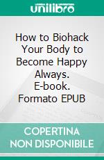 How to Biohack Your Body to Become Happy Always. E-book. Formato EPUB ebook