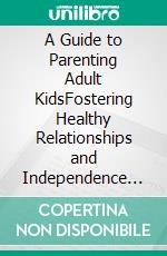 A Guide to Parenting Adult KidsFostering Healthy Relationships and Independence with Your Adult Children. E-book. Formato EPUB ebook di John Davis