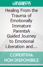 Healing From the Trauma of Emotionally Immature ParentsA Guided Journey to Emotional Liberation and Resilience. E-book. Formato EPUB ebook di John Davis