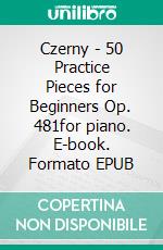 Czerny - 50 Practice Pieces for Beginners  Op. 481for piano. E-book. Formato EPUB ebook