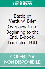 Battle of VerdunA Brief Overview from Beginning to the End. E-book. Formato EPUB ebook