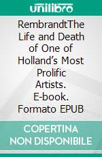 RembrandtThe Life and Death of One of Holland’s Most Prolific Artists. E-book. Formato EPUB ebook