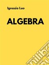 algebra. E-book. Formato EPUB ebook di Ignazio Leo