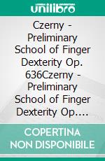 Czerny -  Preliminary School of Finger Dexterity Op. 636Czerny -  Preliminary School of Finger Dexterity Op. 636. E-book. Formato EPUB ebook