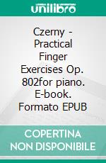 Czerny -  Practical Finger Exercises Op. 802for piano. E-book. Formato EPUB ebook