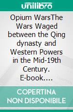 Opium WarsThe Wars Waged between the Qing dynasty and Western Powers in the Mid-19th Century. E-book. Formato EPUB ebook