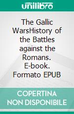 The Gallic WarsHistory of the Battles against the Romans. E-book. Formato EPUB ebook