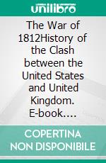 The War of 1812History of the Clash between the United States and United Kingdom. E-book. Formato EPUB ebook di Kelly Mass