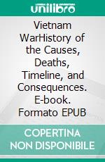 Vietnam WarHistory of the Causes, Deaths, Timeline, and Consequences. E-book. Formato EPUB ebook