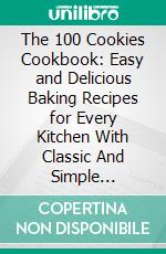 The 100 Cookies Cookbook: Easy and Delicious Baking Recipes for Every Kitchen With Classic And Simple Cookies. E-book. Formato EPUB ebook di Bakersmith Emma