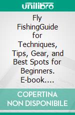 Fly FishingGuide for Techniques, Tips, Gear, and Best Spots for Beginners. E-book. Formato EPUB ebook