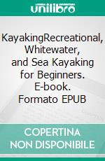 KayakingRecreational, Whitewater, and Sea Kayaking for Beginners. E-book. Formato EPUB ebook