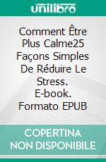Comment Être Plus Calme25 Façons Simples De Réduire Le Stress. E-book. Formato EPUB ebook