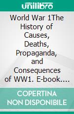 World War 1The History of Causes, Deaths, Propaganda, and Consequences of WW1. E-book. Formato EPUB ebook di Kelly Mass