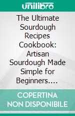 The Ultimate Sourdough Recipes Cookbook: Artisan Sourdough Made Simple for Beginners. E-book. Formato EPUB ebook