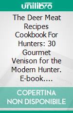 The Deer Meat Recipes Cookbook For Hunters: 30 Gourmet Venison for the Modern Hunter. E-book. Formato EPUB ebook di Leeds Mariana