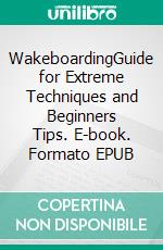 WakeboardingGuide for Extreme Techniques and Beginners Tips. E-book. Formato EPUB ebook