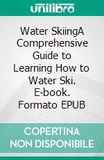 Water SkiingA Comprehensive Guide to Learning How to Water Ski. E-book. Formato EPUB ebook