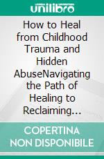 How to Heal from Childhood Trauma and Hidden AbuseNavigating the Path of Healing to Reclaiming Inner Peace and Resilience. E-book. Formato EPUB ebook di Sandra Davis