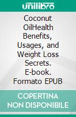 Coconut OilHealth Benefits, Usages, and Weight Loss Secrets. E-book. Formato EPUB ebook di Kirby Campbell