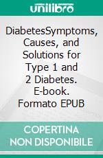 DiabetesSymptoms, Causes, and Solutions for Type 1 and 2 Diabetes. E-book. Formato EPUB ebook di Kirby Campbell