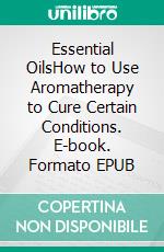 Essential OilsHow to Use Aromatherapy to Cure Certain Conditions. E-book. Formato EPUB ebook di Kirby Campbell