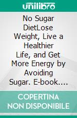 No Sugar DietLose Weight, Live a Healthier Life, and Get More Energy by Avoiding Sugar. E-book. Formato EPUB ebook di Kirby Campbell