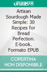 Artisan Sourdough Made Simple: 30 Recipes for Bread Perfection. E-book. Formato EPUB