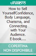 How to Sell YourselfConfidence, Body Language, Charisma, and Connecting with Your Audience. E-book. Formato EPUB ebook