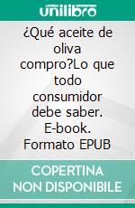¿Qué aceite de oliva compro?Lo que todo consumidor debe saber. E-book. Formato EPUB ebook