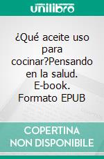 ¿Qué aceite uso para cocinar?Pensando en la salud. E-book. Formato EPUB ebook