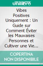 Vibes Positives Uniquement : Un Guide sur Comment Éviter les Mauvaises Personnes et Cultiver une Vie de Soutien. E-book. Formato EPUB ebook