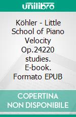 Köhler - Little School of Piano Velocity Op.24220 studies. E-book. Formato EPUB ebook