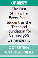 The First Studies for Every Piano Student as the Technical Foundation for Virtuosity20 Elementary Studies. E-book. Formato EPUB ebook di Louis Köhler