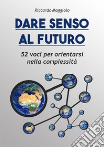 Dare senso al futuro52 voci per orientarsi nella complessità. E-book. Formato EPUB ebook di Riccardo Maggiolo