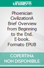 Phoenician CivilizationA Brief Overview from Beginning to the End. E-book. Formato EPUB ebook di History Encounters